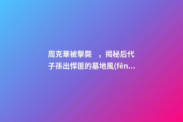 周克華被擊斃，揭秘后代子孫出悍匪的墓地風(fēng)水